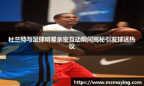 杜兰特与足球明星亲密互动瞬间揭秘引发球迷热议