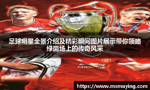 足球明星全景介绍及精彩瞬间图片展示带你领略绿茵场上的传奇风采